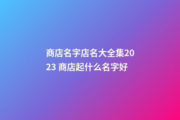 商店名字店名大全集2023 商店起什么名字好-第1張-店鋪起名-玄機(jī)派